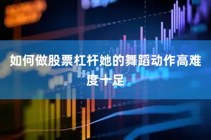 如何做股票杠杆她的舞蹈动作高难度十足