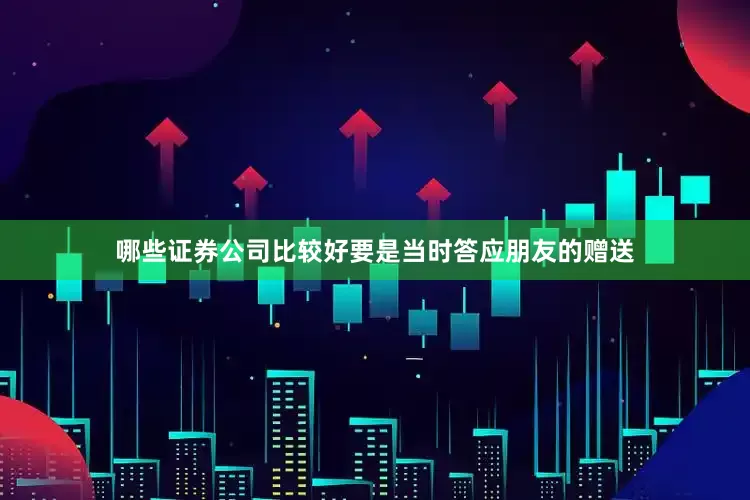 哪些证券公司比较好要是当时答应朋友的赠送
