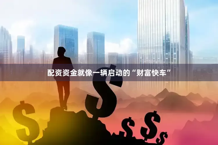 配资资金就像一辆启动的“财富快车”
