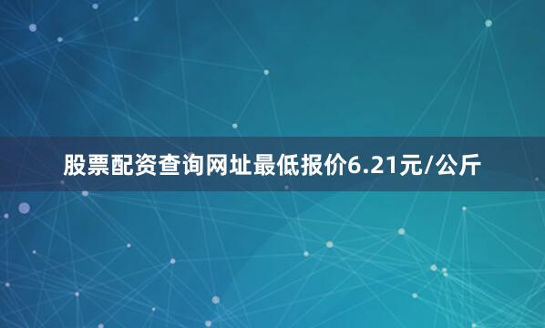 股票配资查询网址最低报价6.21元/公斤