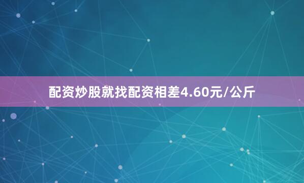 配资炒股就找配资相差4.60元/公斤
