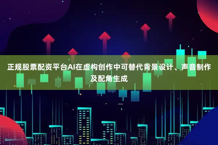 正规股票配资平台AI在虚构创作中可替代背景设计、声音制作及配角生成