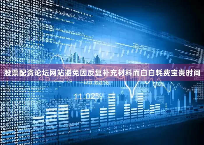 股票配资论坛网站避免因反复补充材料而白白耗费宝贵时间