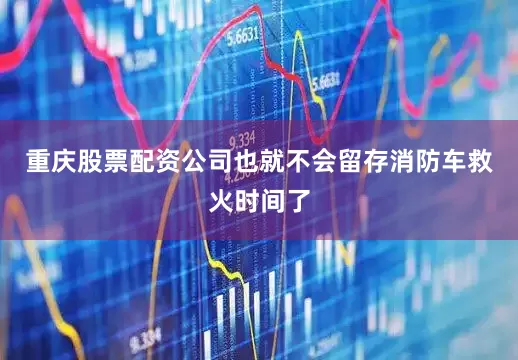 重庆股票配资公司也就不会留存消防车救火时间了
