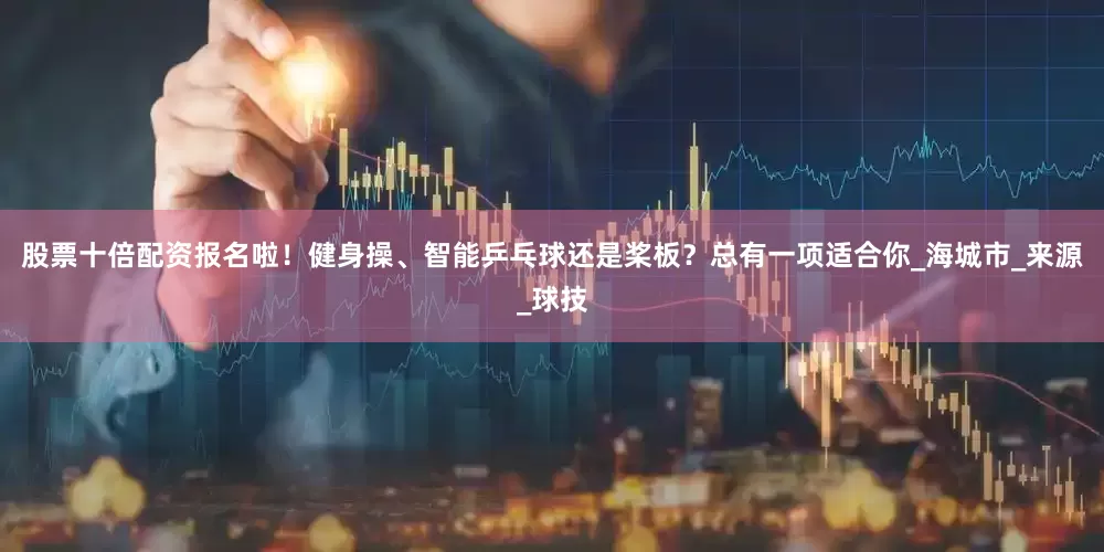 股票十倍配资报名啦！健身操、智能乒乓球还是桨板？总有一项适合你_海城市_来源_球技