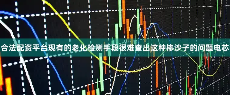 合法配资平台现有的老化检测手段很难查出这种掺沙子的问题电芯