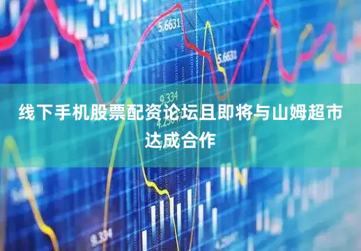 线下手机股票配资论坛且即将与山姆超市达成合作