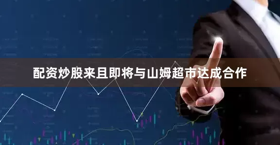 配资炒股来且即将与山姆超市达成合作