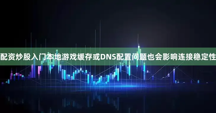 配资炒股入门本地游戏缓存或DNS配置问题也会影响连接稳定性