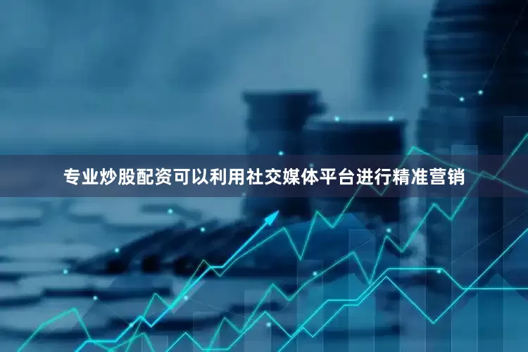 专业炒股配资可以利用社交媒体平台进行精准营销