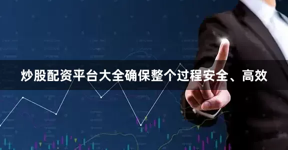 炒股配资平台大全确保整个过程安全、高效
