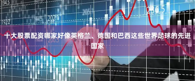 十大股票配资哪家好像英格兰、德国和巴西这些世界足球的先进国家