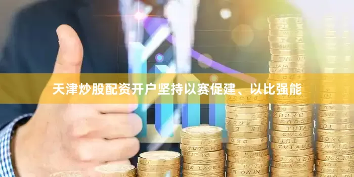 天津炒股配资开户坚持以赛促建、以比强能