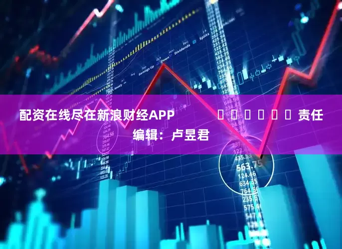 配资在线尽在新浪财经APP            						责任编辑：卢昱君