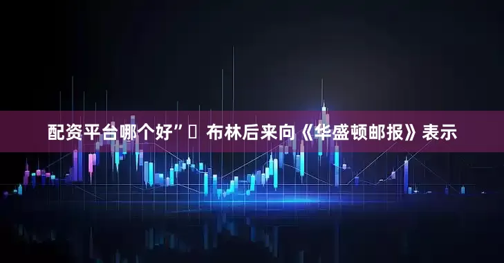 配资平台哪个好”➤布林后来向《华盛顿邮报》表示