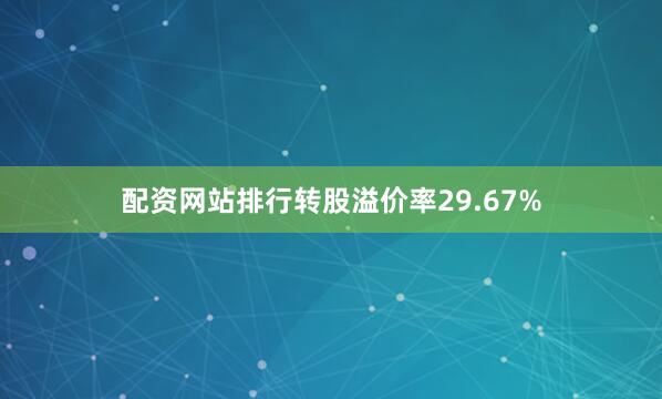 配资网站排行转股溢价率29.67%