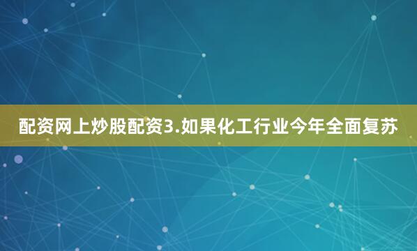 配资网上炒股配资3.如果化工行业今年全面复苏