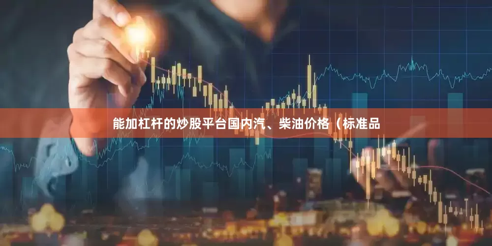 能加杠杆的炒股平台国内汽、柴油价格（标准品