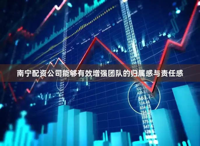 南宁配资公司能够有效增强团队的归属感与责任感