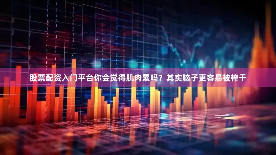 股票配资入门平台你会觉得肌肉累吗？其实脑子更容易被榨干