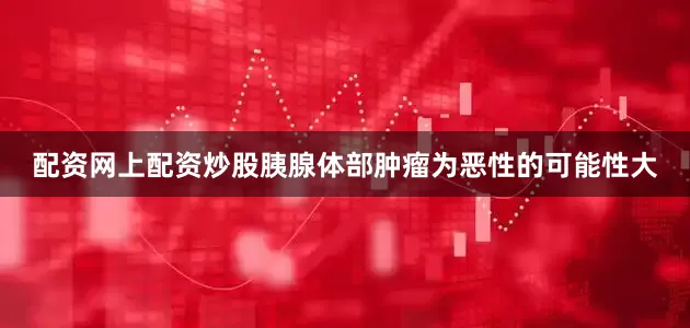 配资网上配资炒股胰腺体部肿瘤为恶性的可能性大