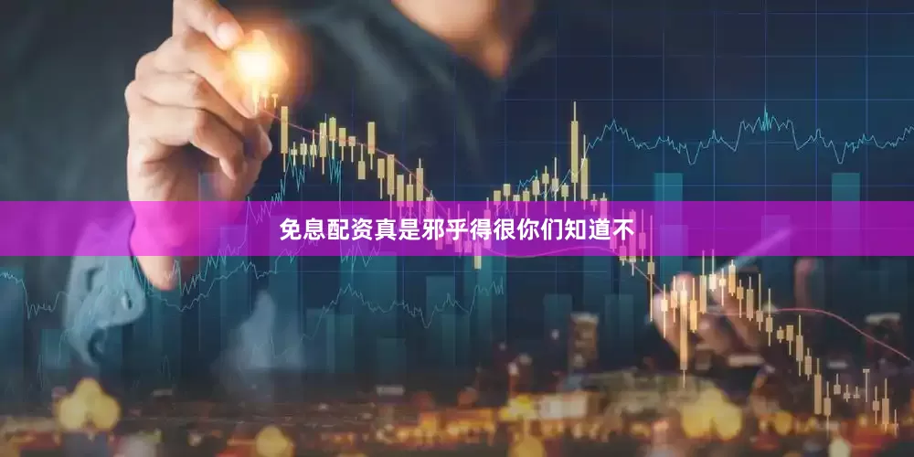 免息配资真是邪乎得很你们知道不
