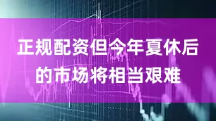 正规配资但今年夏休后的市场将相当艰难