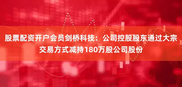 股票配资开户会员剑桥科技：公司控股股东通过大宗交易方式减持180万股公司股份