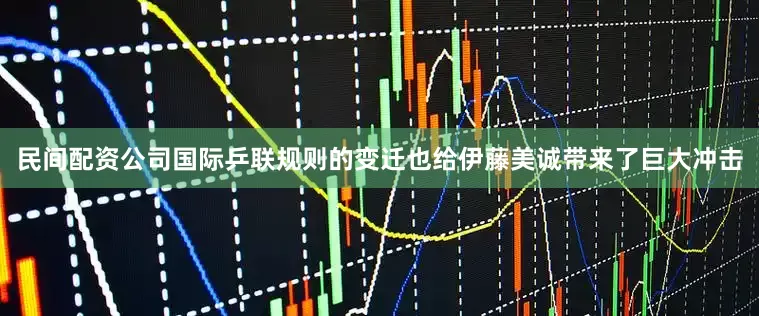 民间配资公司国际乒联规则的变迁也给伊藤美诚带来了巨大冲击