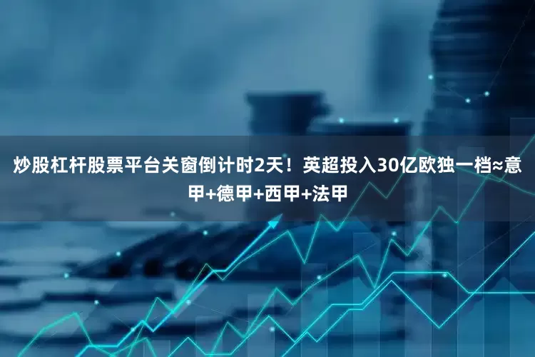 炒股杠杆股票平台关窗倒计时2天！英超投入30亿欧独一档≈意甲+德甲+西甲+法甲