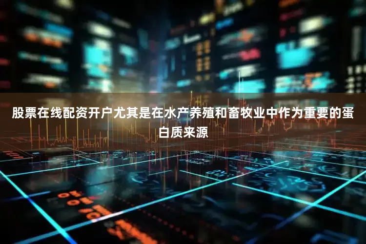 股票在线配资开户尤其是在水产养殖和畜牧业中作为重要的蛋白质来源