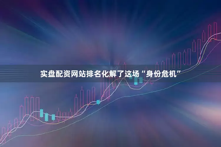 实盘配资网站排名化解了这场“身份危机”