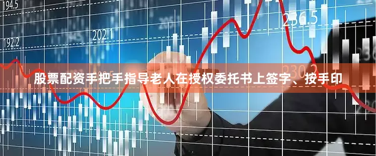 股票配资手把手指导老人在授权委托书上签字、按手印