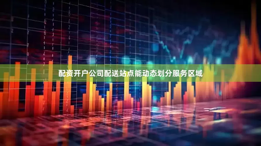 配资开户公司配送站点能动态划分服务区域