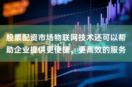 股票配资市场物联网技术还可以帮助企业提供更便捷、更高效的服务