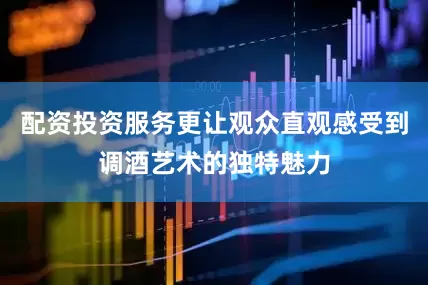 配资投资服务更让观众直观感受到调酒艺术的独特魅力